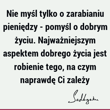 Nie myśl tylko o zarabianiu pieniędzy - pomyśl o dobrym życiu. Najważniejszym aspektem dobrego życia jest robienie tego, na czym naprawdę Ci zależ