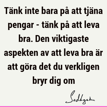 Tänk inte bara på att tjäna pengar - tänk på att leva bra. Den viktigaste aspekten av att leva bra är att göra det du verkligen bryr dig