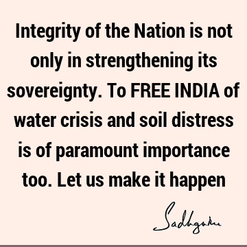 Integrity of the Nation is not only in strengthening its sovereignty. To FREE INDIA of water crisis and soil distress is of paramount importance too. Let us