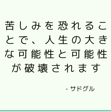 苦しみを恐れることで、人生の大きな可能性と可能性が破壊されます