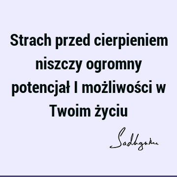 Strach przed cierpieniem niszczy ogromny potencjał i możliwości w Twoim ż