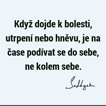 Když dojde k bolesti, utrpení nebo hněvu, je na čase podívat se do sebe, ne kolem