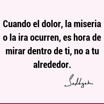 Cuando el dolor, la miseria o la ira ocurren, es hora de mirar dentro de ti, no a tu