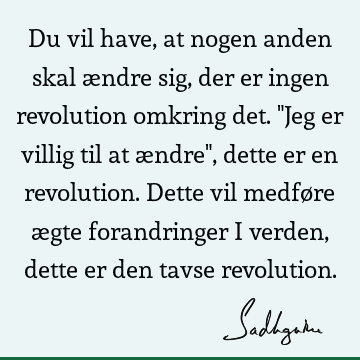 Du vil have, at nogen anden skal ændre sig, der er ingen revolution omkring det. "Jeg er villig til at ændre", dette er en revolution. Dette vil medføre ægte