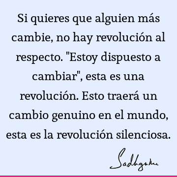 Si quieres que alguien más cambie, no hay revolución al respecto. "Estoy dispuesto a cambiar", esta es una revolución. Esto traerá un cambio genuino en el