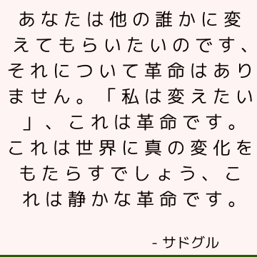 あなたは他の誰かに変えてもらいたいのです、それについて革命はありません。 「私は変えたい」、これは革命です。 これは世界に真の変化をもたらすでしょう、これは静かな革命です。