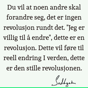 Du vil at noen andre skal forandre seg, det er ingen revolusjon rundt det. "Jeg er villig til å endre", dette er en revolusjon. Dette vil føre til reell