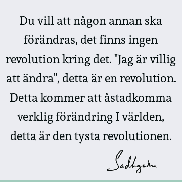 Du vill att någon annan ska förändras, det finns ingen revolution kring det. "Jag är villig att ändra", detta är en revolution. Detta kommer att åstadkomma