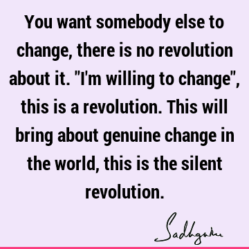 You want somebody else to change, there is no revolution about it. "I