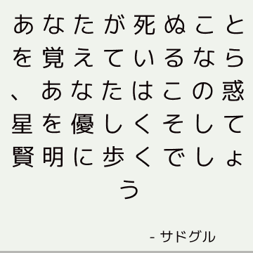 あなたが死ぬことを覚えているなら、あなたはこの惑星を優しくそして賢明に歩くでしょう