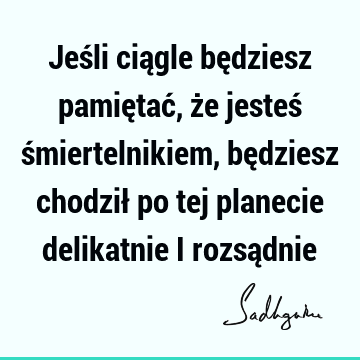 Jeśli ciągle będziesz pamiętać, że jesteś śmiertelnikiem, będziesz chodził po tej planecie delikatnie i rozsą