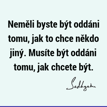 Neměli byste být oddáni tomu, jak to chce někdo jiný. Musíte být oddáni tomu, jak chcete bý