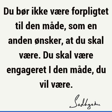 Du bør ikke være forpligtet til den måde, som en anden ønsker, at du skal være. Du skal være engageret i den måde, du vil væ