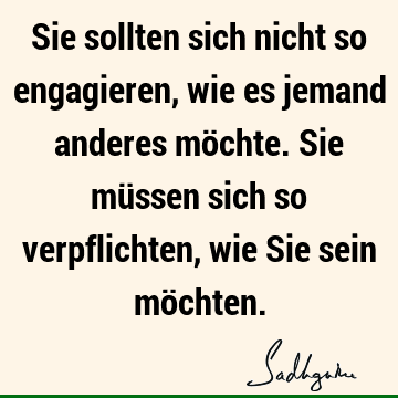 Sie sollten sich nicht so engagieren, wie es jemand anderes möchte. Sie müssen sich so verpflichten, wie Sie sein mö