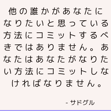 他の誰かがあなたになりたいと思っている方法にコミットするべきではありません。 あなたはあなたがなりたい方法にコミットしなければなりません。