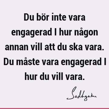 Du bör inte vara engagerad i hur någon annan vill att du ska vara. Du måste vara engagerad i hur du vill