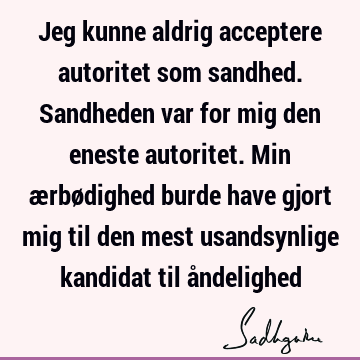 Jeg kunne aldrig acceptere autoritet som sandhed. Sandheden var for mig den eneste autoritet. Min ærbødighed burde have gjort mig til den mest usandsynlige