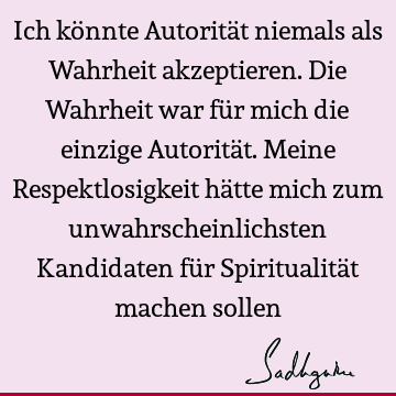 Ich könnte Autorität niemals als Wahrheit akzeptieren. Die Wahrheit war für mich die einzige Autorität. Meine Respektlosigkeit hätte mich zum