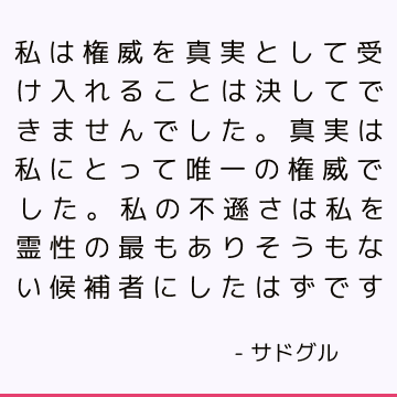 私は権威を真実として受け入れることは決してできませんでした。 真実は私にとって唯一の権威でした。 私の不遜さは私を霊性の最もありそうもない候補者にしたはずです