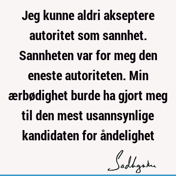 Jeg kunne aldri akseptere autoritet som sannhet. Sannheten var for meg den eneste autoriteten. Min ærbødighet burde ha gjort meg til den mest usannsynlige