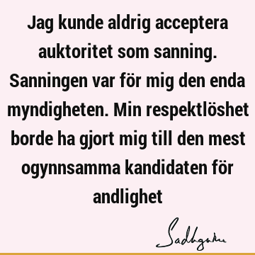 Jag kunde aldrig acceptera auktoritet som sanning. Sanningen var för mig den enda myndigheten. Min respektlöshet borde ha gjort mig till den mest ogynnsamma