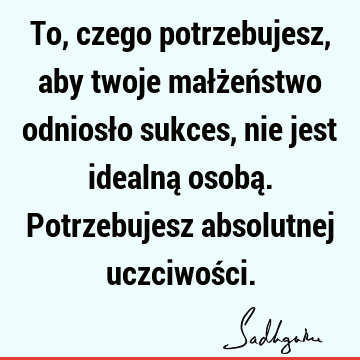 To, czego potrzebujesz, aby twoje małżeństwo odniosło sukces, nie jest idealną osobą. Potrzebujesz absolutnej uczciwoś