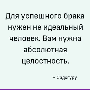 Для успешного брака нужен не идеальный человек. Вам нужна абсолютная целостность