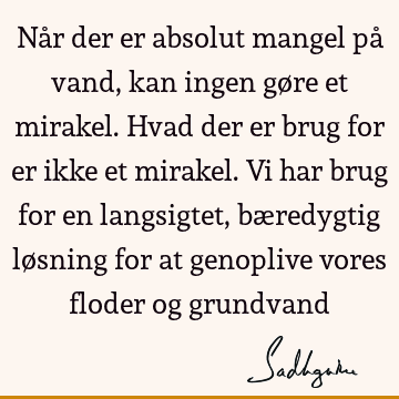 Når der er absolut mangel på vand, kan ingen gøre et mirakel. Hvad der er brug for er ikke et mirakel. Vi har brug for en langsigtet, bæredygtig løsning for at