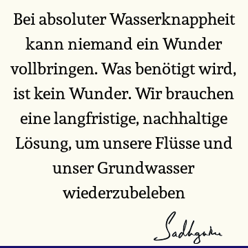 Bei absoluter Wasserknappheit kann niemand ein Wunder vollbringen. Was benötigt wird, ist kein Wunder. Wir brauchen eine langfristige, nachhaltige Lösung, um