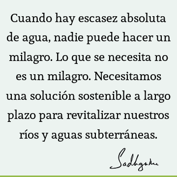 Cuando hay escasez absoluta de agua, nadie puede hacer un milagro. Lo que se necesita no es un milagro. Necesitamos una solución sostenible a largo plazo para