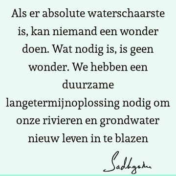 Als er absolute waterschaarste is, kan niemand een wonder doen. Wat nodig is, is geen wonder. We hebben een duurzame langetermijnoplossing nodig om onze