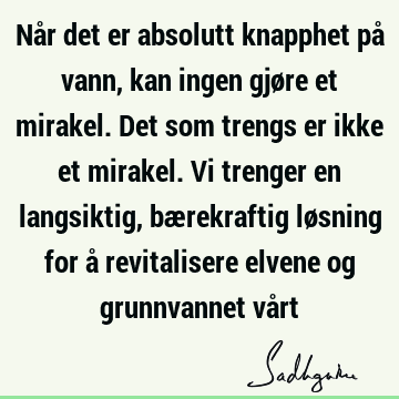 Når det er absolutt knapphet på vann, kan ingen gjøre et mirakel. Det som trengs er ikke et mirakel. Vi trenger en langsiktig, bærekraftig løsning for å