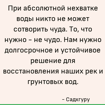 При абсолютной нехватке воды никто не может сотворить чуда. То, что нужно - не чудо. Нам нужно долгосрочное и устойчивое решение для восстановления наших рек и