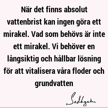 När det finns absolut vattenbrist kan ingen göra ett mirakel. Vad som behövs är inte ett mirakel. Vi behöver en långsiktig och hållbar lösning för att