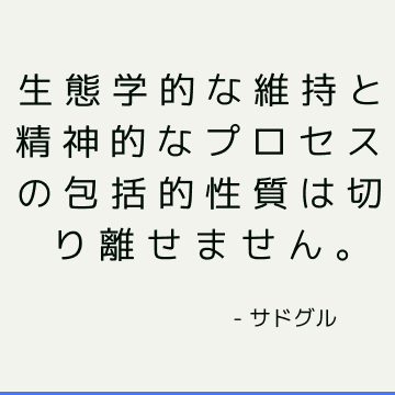 生態学的な維持と精神的なプロセスの包括的性質は切り離せません。