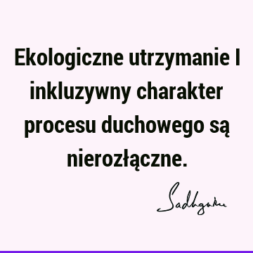 Ekologiczne utrzymanie i inkluzywny charakter procesu duchowego są nierozłą