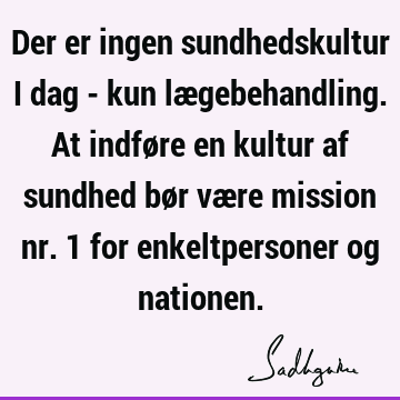 Der er ingen sundhedskultur i dag - kun lægebehandling. At indføre en kultur af sundhed bør være mission nr. 1 for enkeltpersoner og