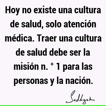 Hoy no existe una cultura de salud, solo atención médica. Traer una cultura de salud debe ser la misión n. ° 1 para las personas y la nació