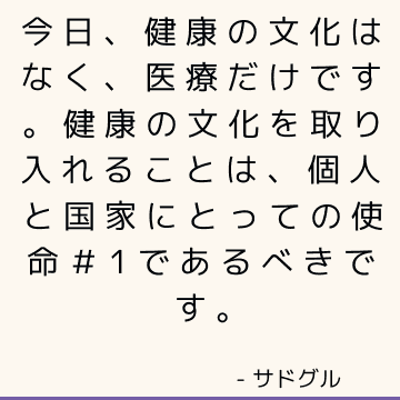 今日、健康の文化はなく、医療だけです。 健康の文化を取り入れることは、個人と国家にとっての使命＃1であるべきです。