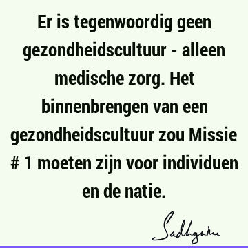 Er is tegenwoordig geen gezondheidscultuur - alleen medische zorg. Het binnenbrengen van een gezondheidscultuur zou Missie # 1 moeten zijn voor individuen en