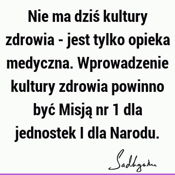 Nie ma dziś kultury zdrowia - jest tylko opieka medyczna. Wprowadzenie kultury zdrowia powinno być Misją nr 1 dla jednostek i dla N