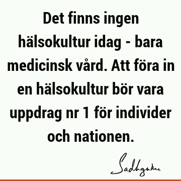 Det finns ingen hälsokultur idag - bara medicinsk vård. Att föra in en hälsokultur bör vara uppdrag nr 1 för individer och