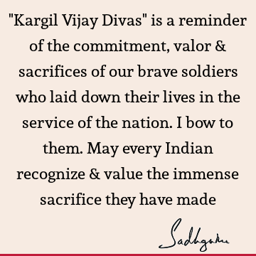 "Kargil Vijay Divas" is a reminder of the commitment, valor & sacrifices of our brave soldiers who laid down their lives in the service of the nation. I bow to