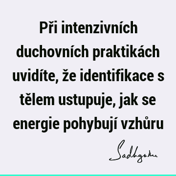 Při intenzivních duchovních praktikách uvidíte, že identifikace s tělem ustupuje, jak se energie pohybují vzhů