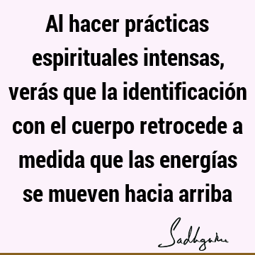 Al hacer prácticas espirituales intensas, verás que la identificación con el cuerpo retrocede a medida que las energías se mueven hacia