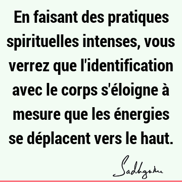 En faisant des pratiques spirituelles intenses, vous verrez que l