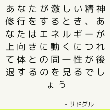 あなたが激しい精神修行をするとき、あなたはエネルギーが上向きに動くにつれて体との同一性が後退するのを見るでしょう