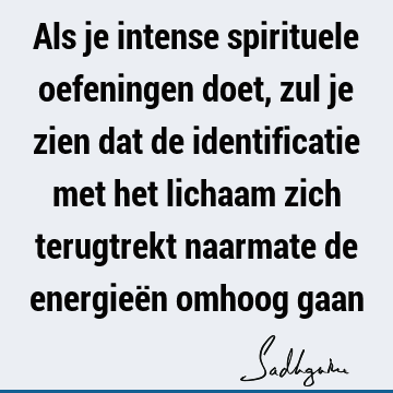 Als je intense spirituele oefeningen doet, zul je zien dat de identificatie met het lichaam zich terugtrekt naarmate de energieën omhoog