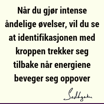 Når du gjør intense åndelige øvelser, vil du se at identifikasjonen med kroppen trekker seg tilbake når energiene beveger seg