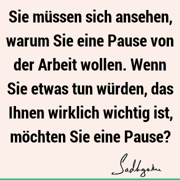 Sie müssen sich ansehen, warum Sie eine Pause von der Arbeit wollen. Wenn Sie etwas tun würden, das Ihnen wirklich wichtig ist, möchten Sie eine Pause?